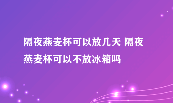 隔夜燕麦杯可以放几天 隔夜燕麦杯可以不放冰箱吗