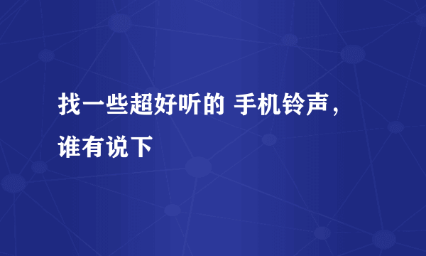 找一些超好听的 手机铃声，谁有说下