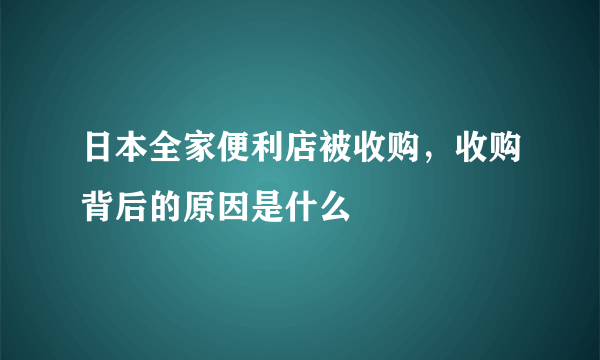 日本全家便利店被收购，收购背后的原因是什么