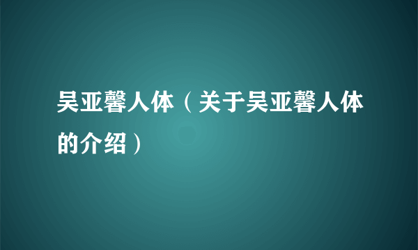 吴亚馨人体（关于吴亚馨人体的介绍）