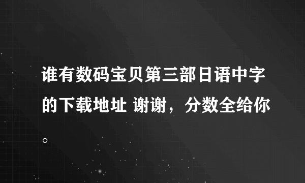 谁有数码宝贝第三部日语中字的下载地址 谢谢，分数全给你。