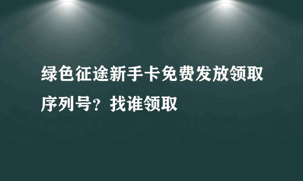 绿色征途新手卡免费发放领取序列号？找谁领取