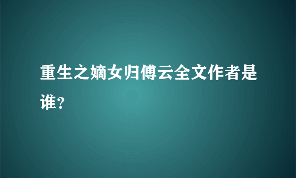 重生之嫡女归傅云全文作者是谁？