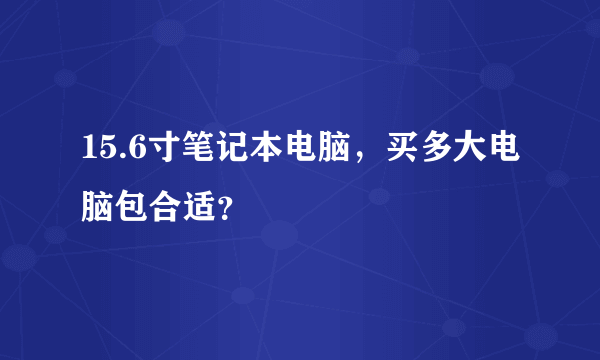 15.6寸笔记本电脑，买多大电脑包合适？