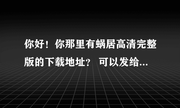 你好！你那里有蜗居高清完整版的下载地址？ 可以发给我一份吗？我的邮箱是xjjgc@163.com