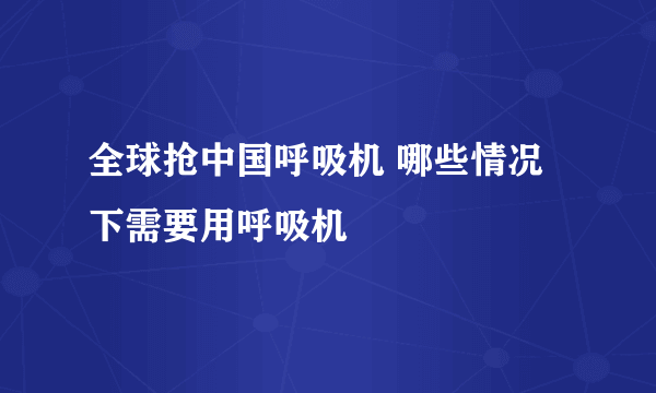 全球抢中国呼吸机 哪些情况下需要用呼吸机