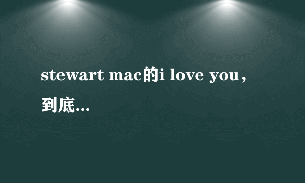 stewart mac的i love you，到底是不是原创的？！！！！！！