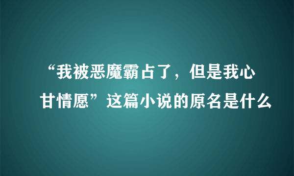 “我被恶魔霸占了，但是我心甘情愿”这篇小说的原名是什么