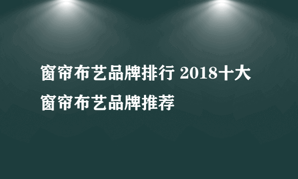 窗帘布艺品牌排行 2018十大窗帘布艺品牌推荐