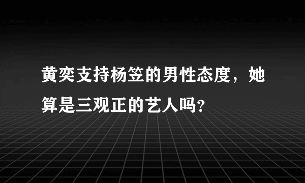 黄奕支持杨笠的男性态度，她算是三观正的艺人吗？