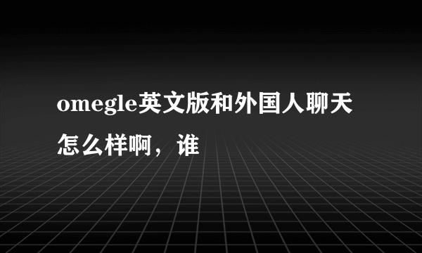 omegle英文版和外国人聊天怎么样啊，谁