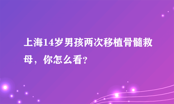 上海14岁男孩两次移植骨髓救母，你怎么看？