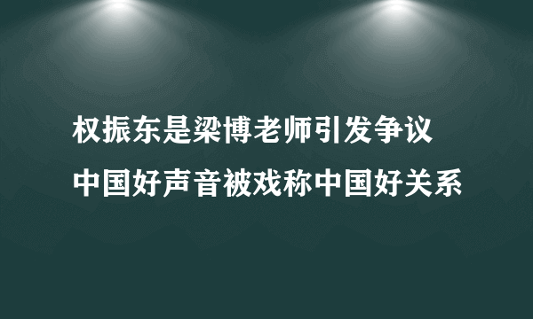 权振东是梁博老师引发争议 中国好声音被戏称中国好关系