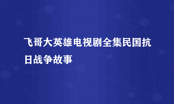 飞哥大英雄电视剧全集民国抗日战争故事