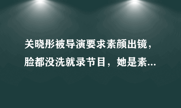 关晓彤被导演要求素颜出镜，脸都没洗就录节目，她是素颜你看过吗？