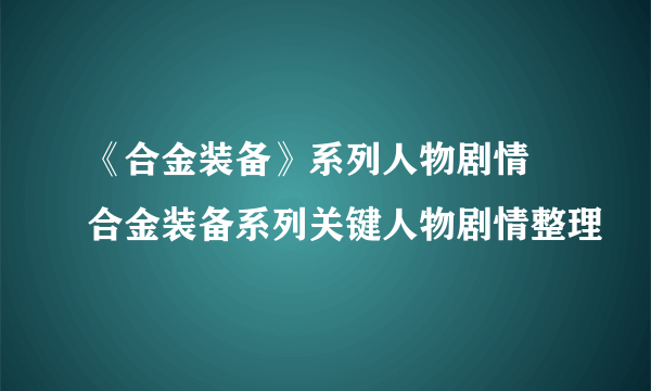 《合金装备》系列人物剧情 合金装备系列关键人物剧情整理