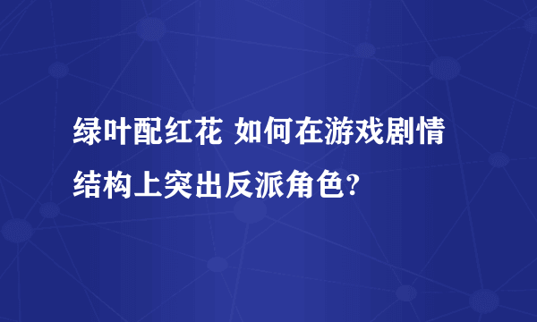 绿叶配红花 如何在游戏剧情结构上突出反派角色?