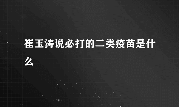 崔玉涛说必打的二类疫苗是什么