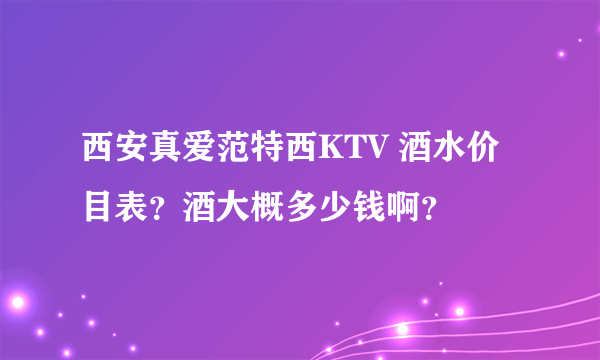 西安真爱范特西KTV 酒水价目表？酒大概多少钱啊？