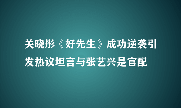 关晓彤《好先生》成功逆袭引发热议坦言与张艺兴是官配