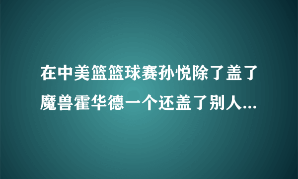 在中美篮篮球赛孙悦除了盖了魔兽霍华德一个还盖了别人没有?科比在孙悦头上成功扣篮了没有?