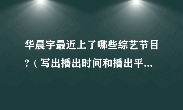 华晨宇最近上了哪些综艺节目?（写出播出时间和播出平台）（《星动亚洲》除外）（尽量写全一点）