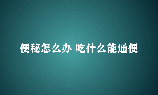 便秘怎么办 吃什么能通便