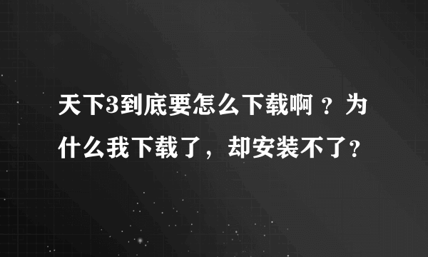 天下3到底要怎么下载啊 ？为什么我下载了，却安装不了？