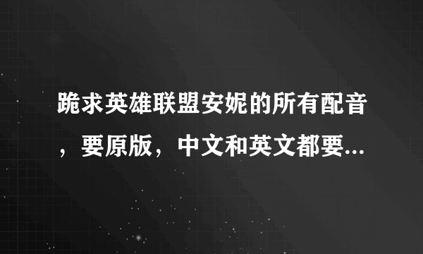 跪求英雄联盟安妮的所有配音，要原版，中文和英文都要。。拜托了。。求大神发给小弟。。