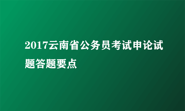 2017云南省公务员考试申论试题答题要点