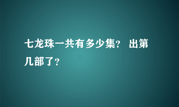 七龙珠一共有多少集？ 出第几部了？