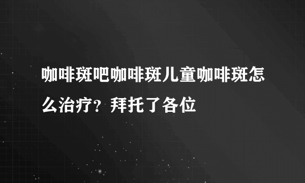 咖啡斑吧咖啡斑儿童咖啡斑怎么治疗？拜托了各位