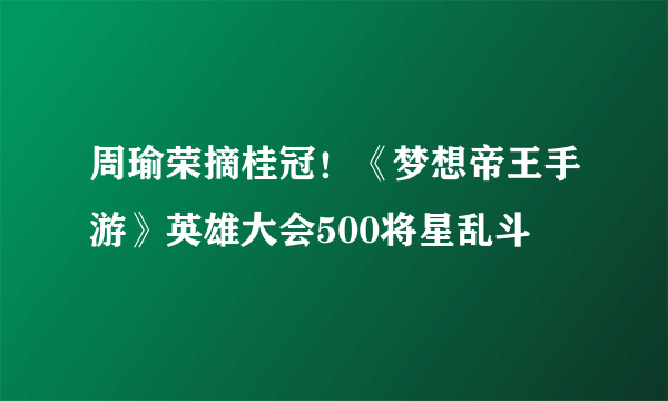 周瑜荣摘桂冠！《梦想帝王手游》英雄大会500将星乱斗