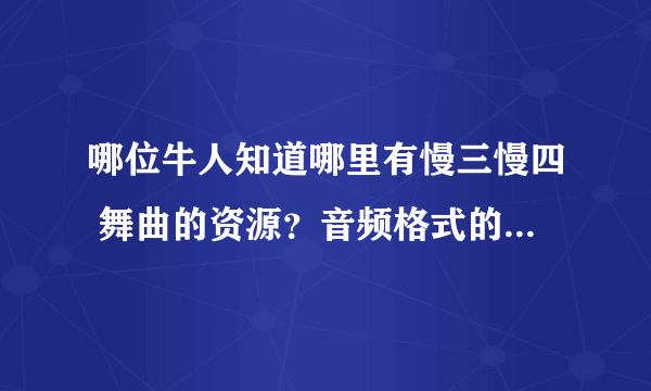 哪位牛人知道哪里有慢三慢四 舞曲的资源？音频格式的，mp3