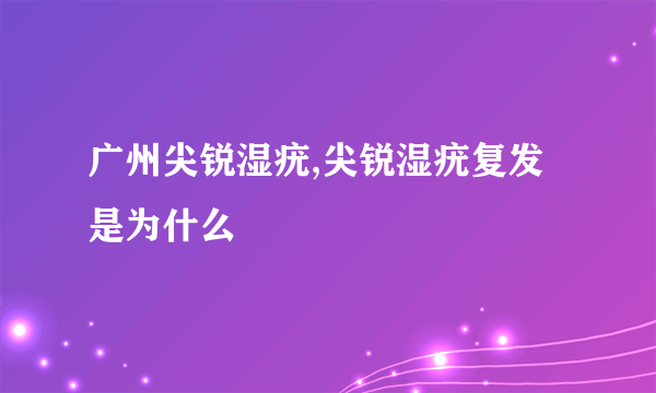 广州尖锐湿疣,尖锐湿疣复发是为什么