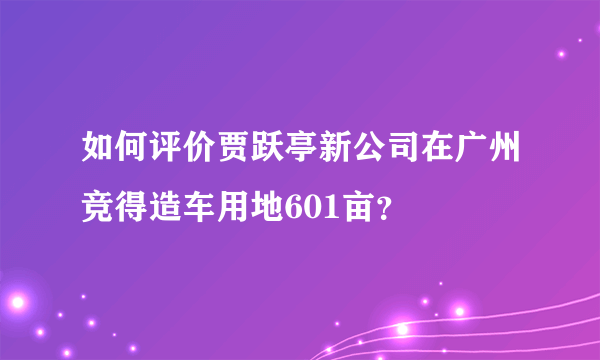 如何评价贾跃亭新公司在广州竞得造车用地601亩？