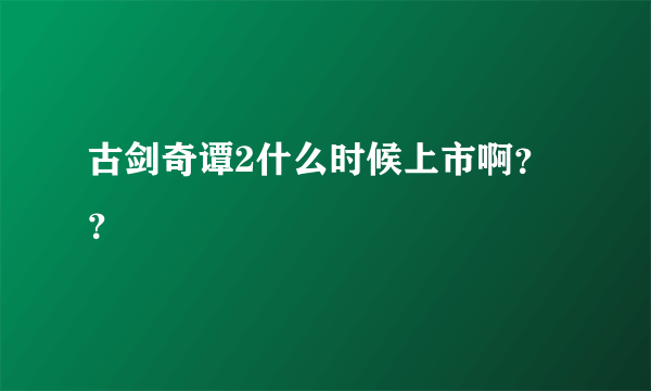 古剑奇谭2什么时候上市啊？？