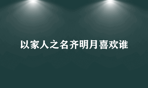 以家人之名齐明月喜欢谁