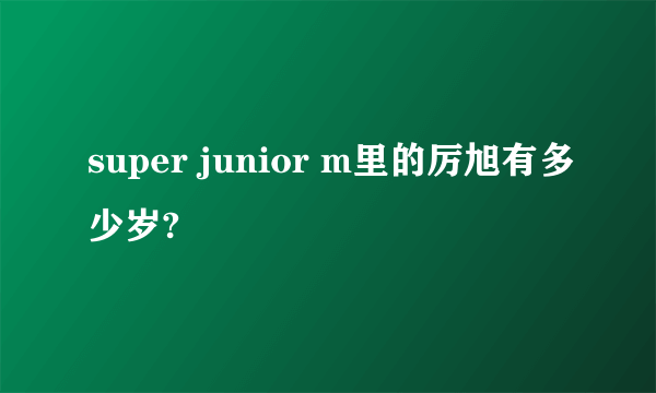 super junior m里的厉旭有多少岁?