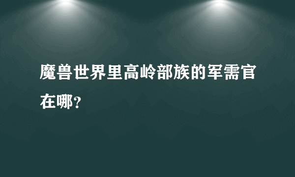 魔兽世界里高岭部族的军需官在哪？