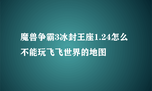 魔兽争霸3冰封王座1.24怎么不能玩飞飞世界的地图