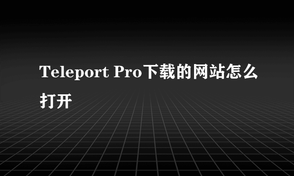 Teleport Pro下载的网站怎么打开