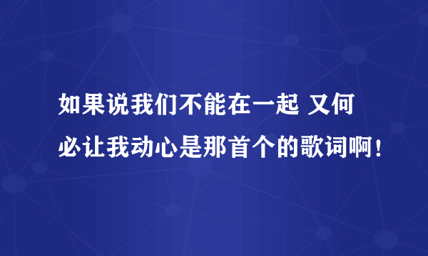 如果说我们不能在一起 又何必让我动心是那首个的歌词啊！