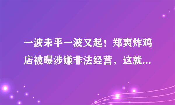 一波未平一波又起！郑爽炸鸡店被曝涉嫌非法经营，这就是“墙倒众人推”吗？