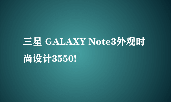三星 GALAXY Note3外观时尚设计3550!