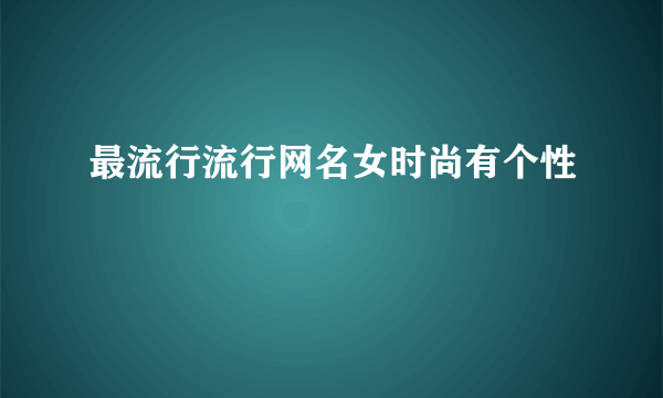 最流行流行网名女时尚有个性