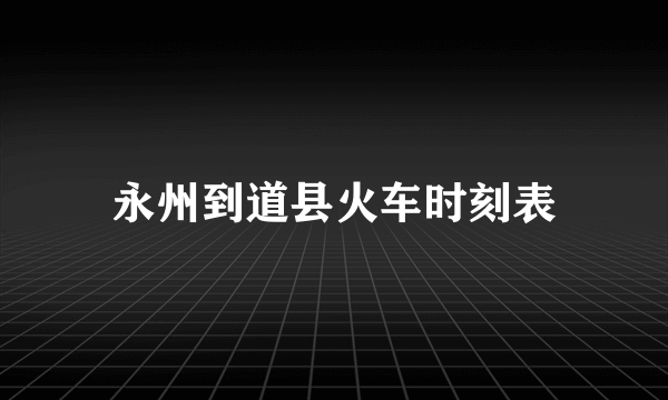 永州到道县火车时刻表