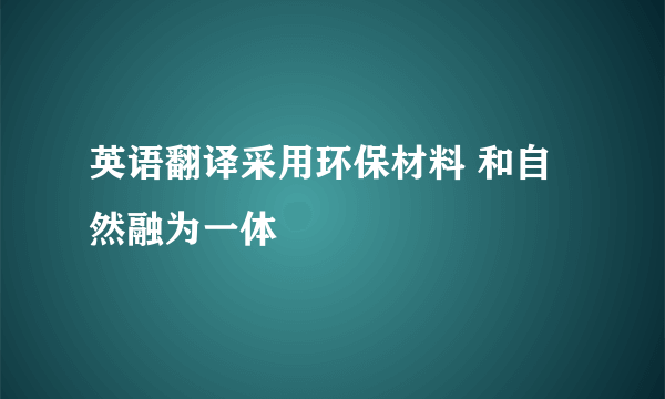 英语翻译采用环保材料 和自然融为一体