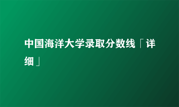 中国海洋大学录取分数线「详细」