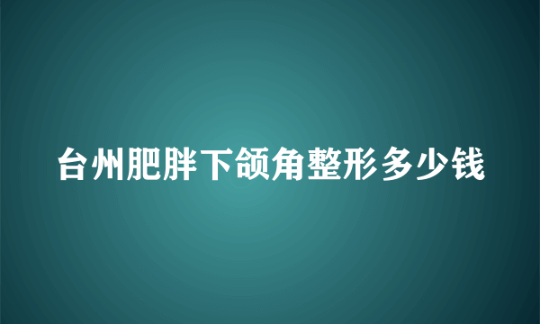 台州肥胖下颌角整形多少钱